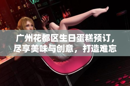 广州花都区生日蛋糕预订，尽享美味与创意，打造难忘庆典时刻
