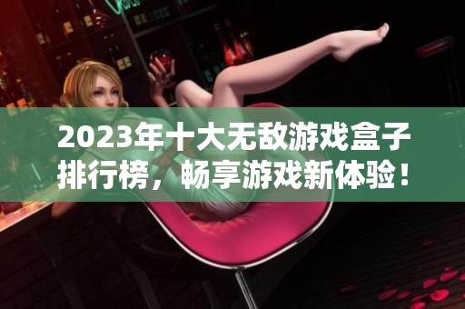 2023年十大无敌游戏盒子排行榜，畅享游戏新体验！