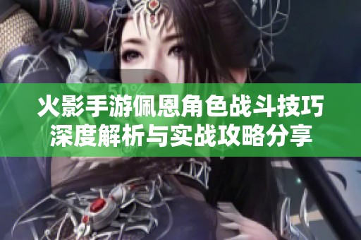 火影手游佩恩角色战斗技巧深度解析与实战攻略分享