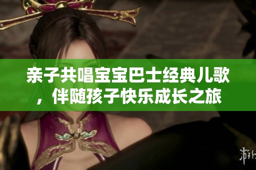 亲子共唱宝宝巴士经典儿歌，伴随孩子快乐成长之旅