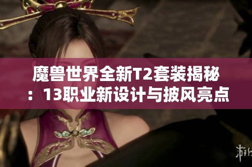 魔兽世界全新T2套装揭秘：13职业新设计与披风亮点解析