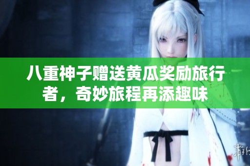 八重神子赠送黄瓜奖励旅行者，奇妙旅程再添趣味