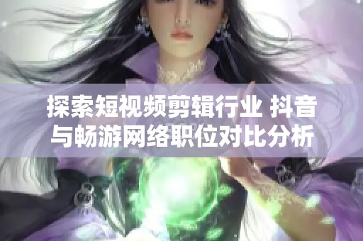 探索短视频剪辑行业 抖音与畅游网络职位对比分析