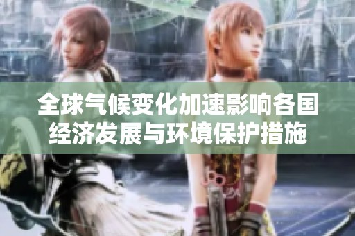 全球气候变化加速影响各国经济发展与环境保护措施
