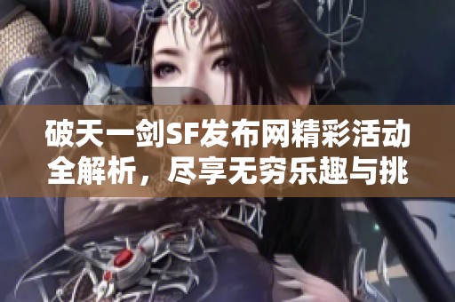 破天一剑SF发布网精彩活动全解析，尽享无穷乐趣与挑战！
