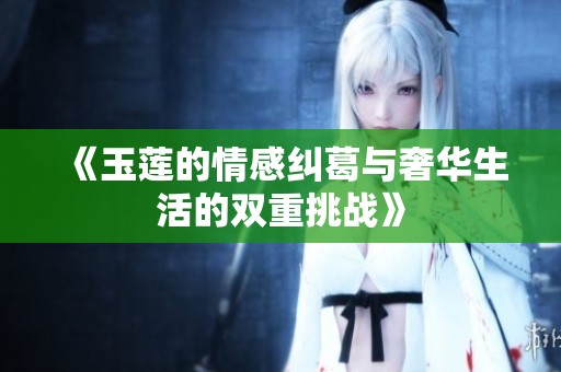 《玉莲的情感纠葛与奢华生活的双重挑战》