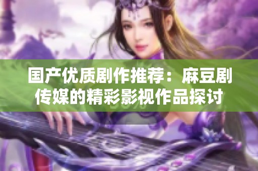 国产优质剧作推荐：麻豆剧传媒的精彩影视作品探讨