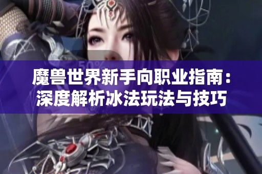 魔兽世界新手向职业指南：深度解析冰法玩法与技巧