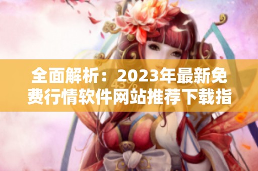 全面解析：2023年最新免费行情软件网站推荐下载指南