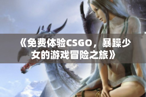 《免费体验CSGO，暴躁少女的游戏冒险之旅》
