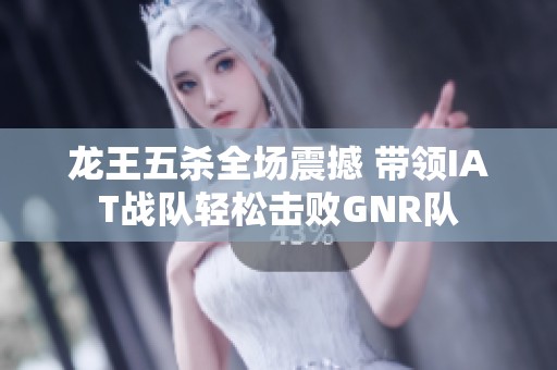 龙王五杀全场震撼 带领IAT战队轻松击败GNR队