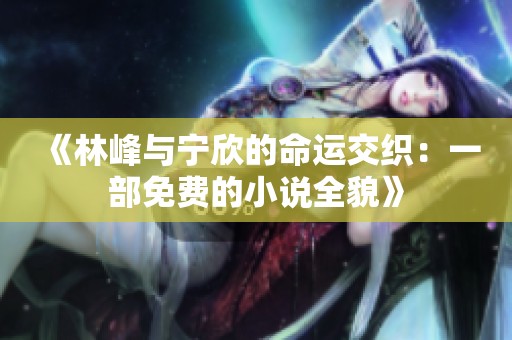 《林峰与宁欣的命运交织：一部免费的小说全貌》