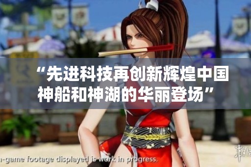 “先进科技再创新辉煌中国神船和神湖的华丽登场”