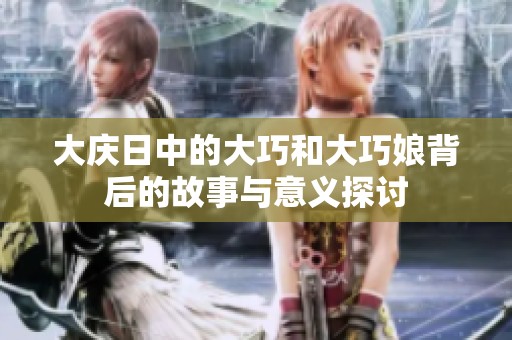 大庆日中的大巧和大巧娘背后的故事与意义探讨