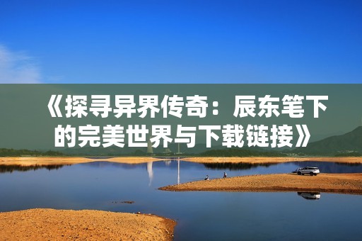 《探寻异界传奇：辰东笔下的完美世界与下载链接》