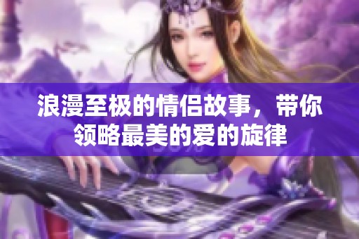 浪漫至极的情侣故事，带你领略最美的爱的旋律