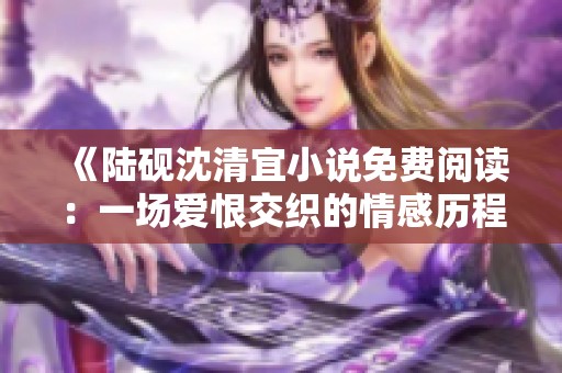 《陆砚沈清宜小说免费阅读：一场爱恨交织的情感历程》