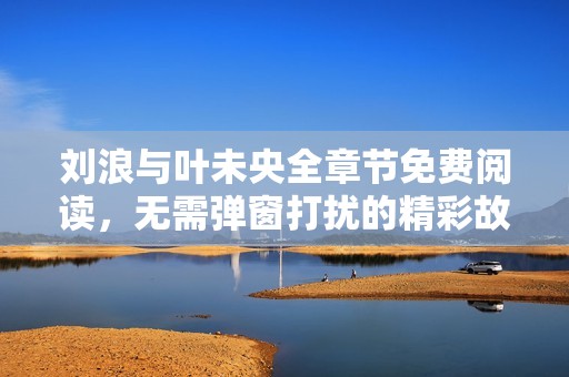 刘浪与叶未央全章节免费阅读，无需弹窗打扰的精彩故事