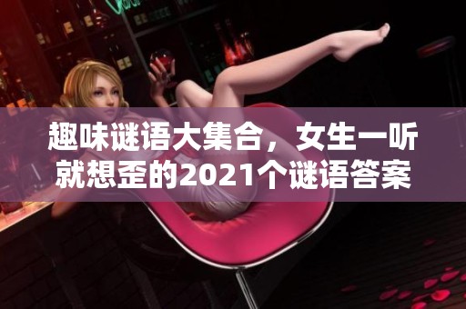 趣味谜语大集合，女生一听就想歪的2021个谜语答案揭秘
