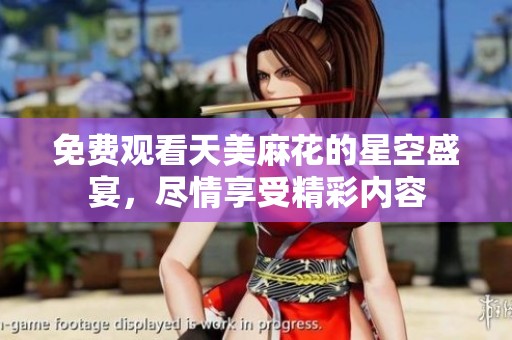免费观看天美麻花的星空盛宴，尽情享受精彩内容