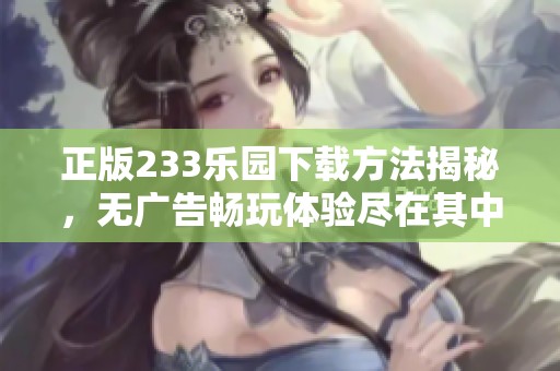 正版233乐园下载方法揭秘，无广告畅玩体验尽在其中