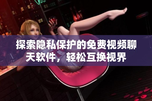 探索隐私保护的免费视频聊天软件，轻松互换视界