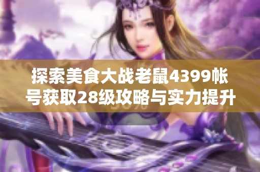 探索美食大战老鼠4399帐号获取28级攻略与实力提升技巧