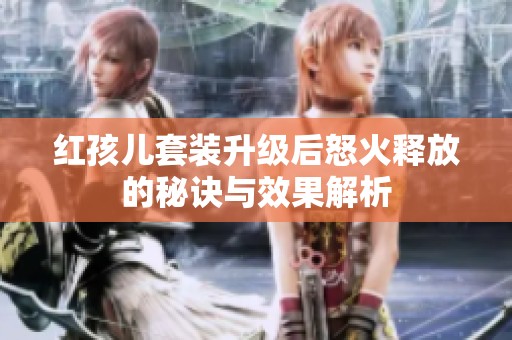 红孩儿套装升级后怒火释放的秘诀与效果解析