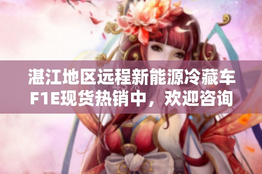 湛江地区远程新能源冷藏车F1E现货热销中，欢迎咨询！