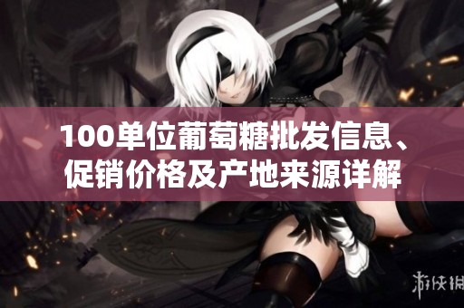 100单位葡萄糖批发信息、促销价格及产地来源详解