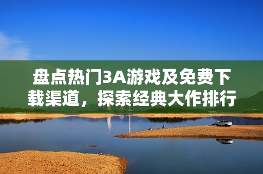 盘点热门3A游戏及免费下载渠道，探索经典大作排行榜