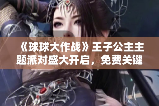 《球球大作战》王子公主主题派对盛大开启，免费关键词等你来拿