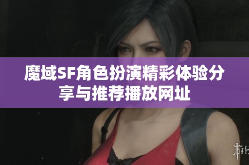 魔域SF角色扮演精彩体验分享与推荐播放网址