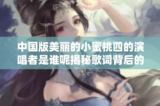 中国版美丽的小蜜桃四的演唱者是谁呢揭秘歌词背后的故事