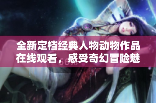 全新定档经典人物动物作品在线观看，感受奇幻冒险魅力