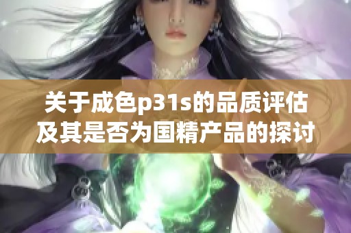 关于成色p31s的品质评估及其是否为国精产品的探讨