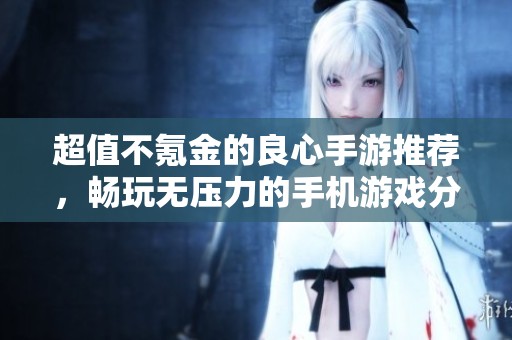 超值不氪金的良心手游推荐，畅玩无压力的手机游戏分享