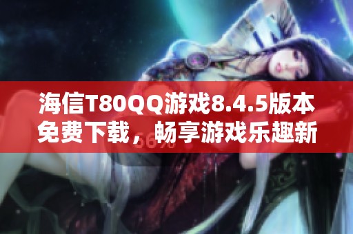 海信T80QQ游戏8.4.5版本免费下载，畅享游戏乐趣新体验