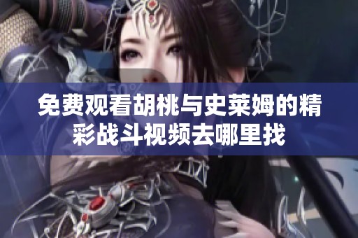 免费观看胡桃与史莱姆的精彩战斗视频去哪里找