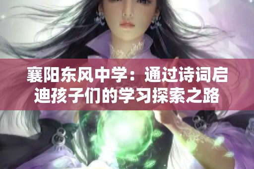 襄阳东风中学：通过诗词启迪孩子们的学习探索之路