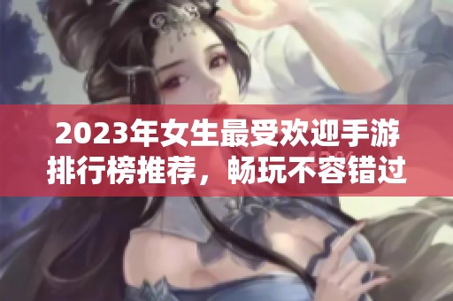 2023年女生最受欢迎手游排行榜推荐，畅玩不容错过的十大游戏