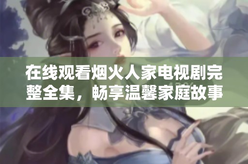 在线观看烟火人家电视剧完整全集，畅享温馨家庭故事