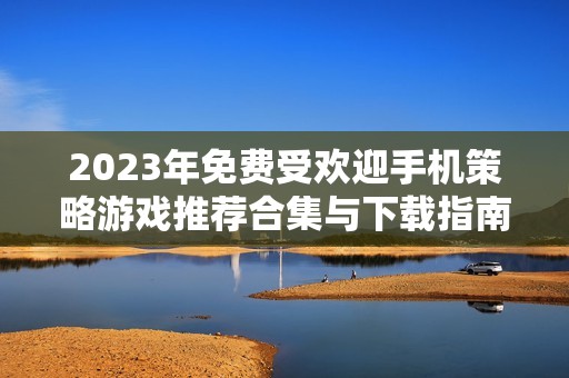 2023年免费受欢迎手机策略游戏推荐合集与下载指南