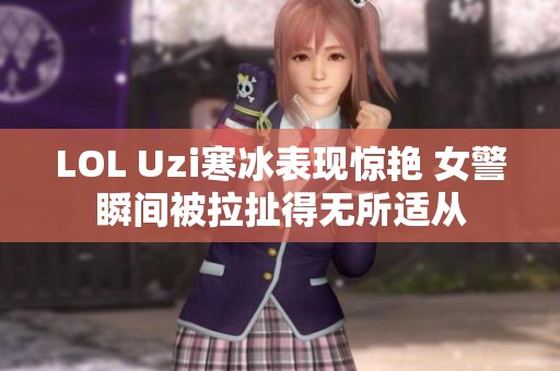 LOL Uzi寒冰表现惊艳 女警瞬间被拉扯得无所适从