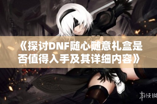 《探讨DNF随心随意礼盒是否值得入手及其详细内容》