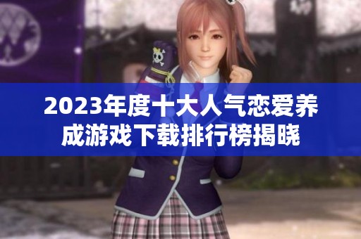 2023年度十大人气恋爱养成游戏下载排行榜揭晓