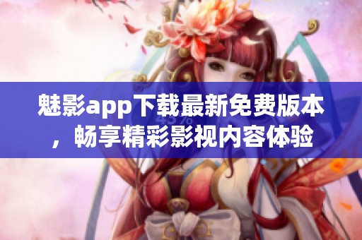 魅影app下载最新免费版本，畅享精彩影视内容体验