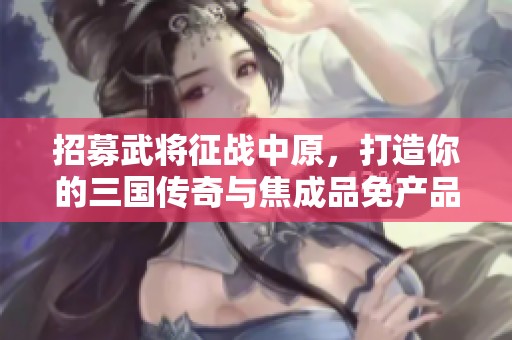 招募武将征战中原，打造你的三国传奇与焦成品免产品价格相伴！