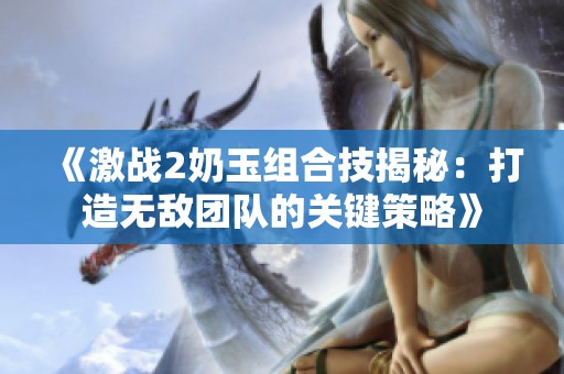 《激战2奶玉组合技揭秘：打造无敌团队的关键策略》