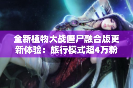 全新植物大战僵尸融合版更新体验：旅行模式超4万粉丝热力来袭